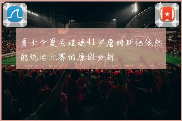 勇士今夏或追逐41岁詹姆斯他依然能统治比赛的原因分析