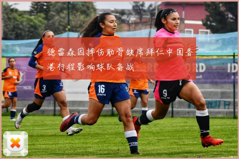 德雷森因摔伤肋骨缺席拜仁中国香港行程影响球队备战